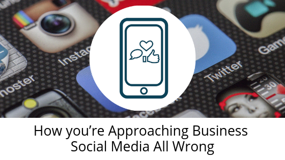 How you’re Approaching Business Social Media All Wrong